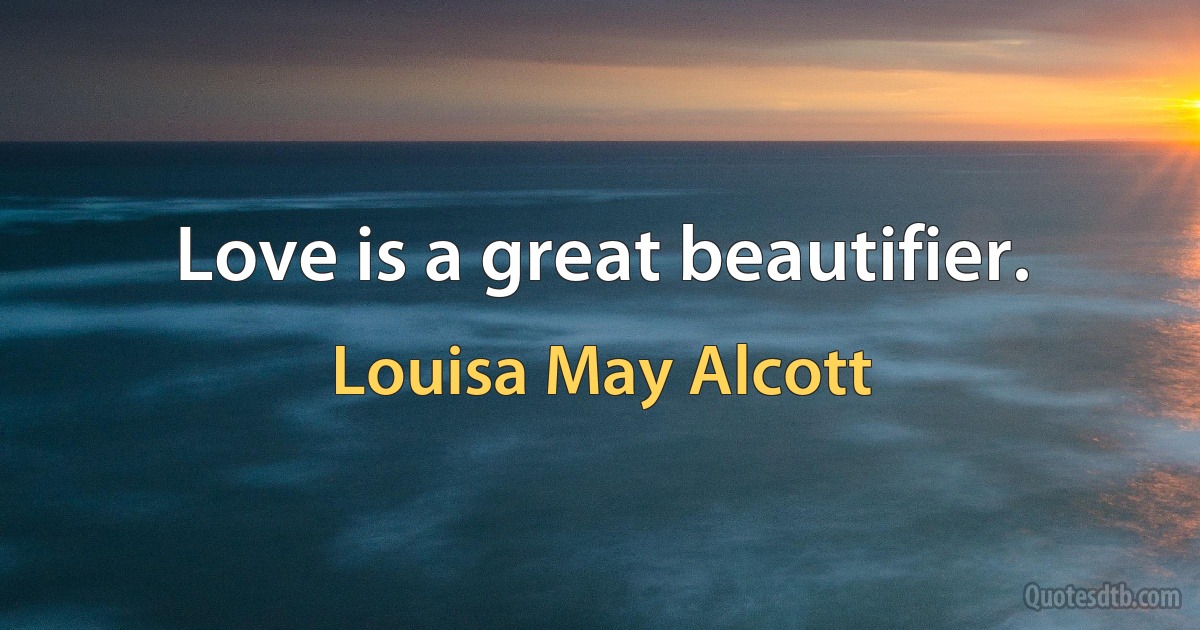 Love is a great beautifier. (Louisa May Alcott)