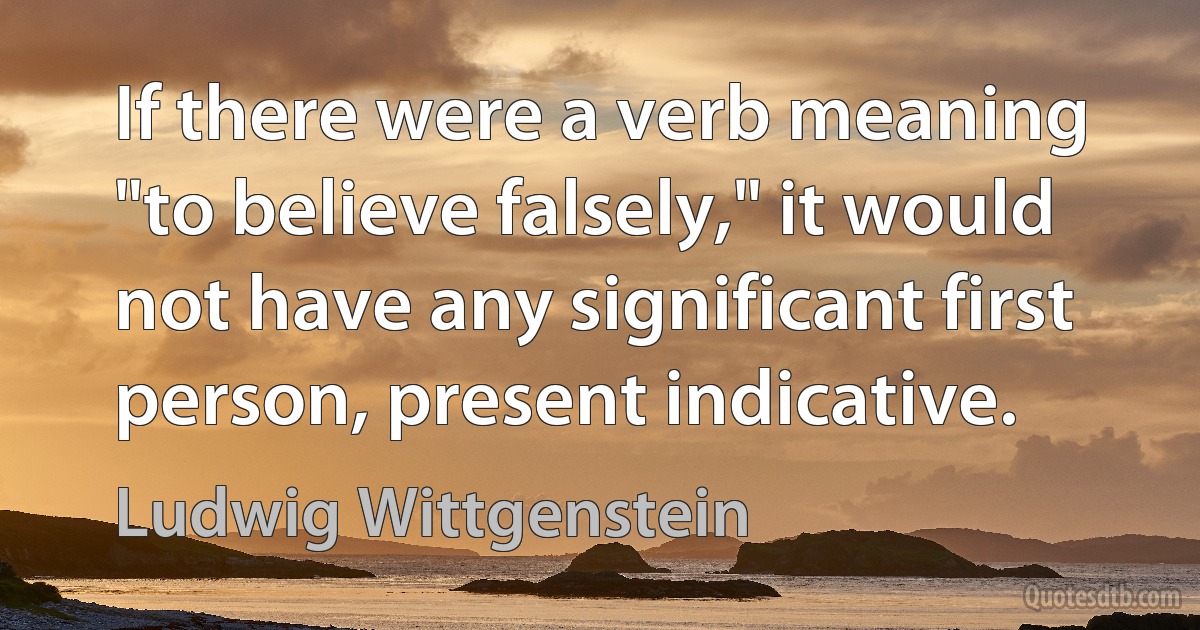 If there were a verb meaning "to believe falsely," it would not have any significant first person, present indicative. (Ludwig Wittgenstein)