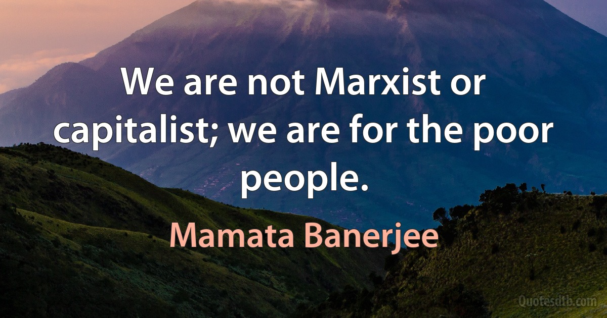 We are not Marxist or capitalist; we are for the poor people. (Mamata Banerjee)