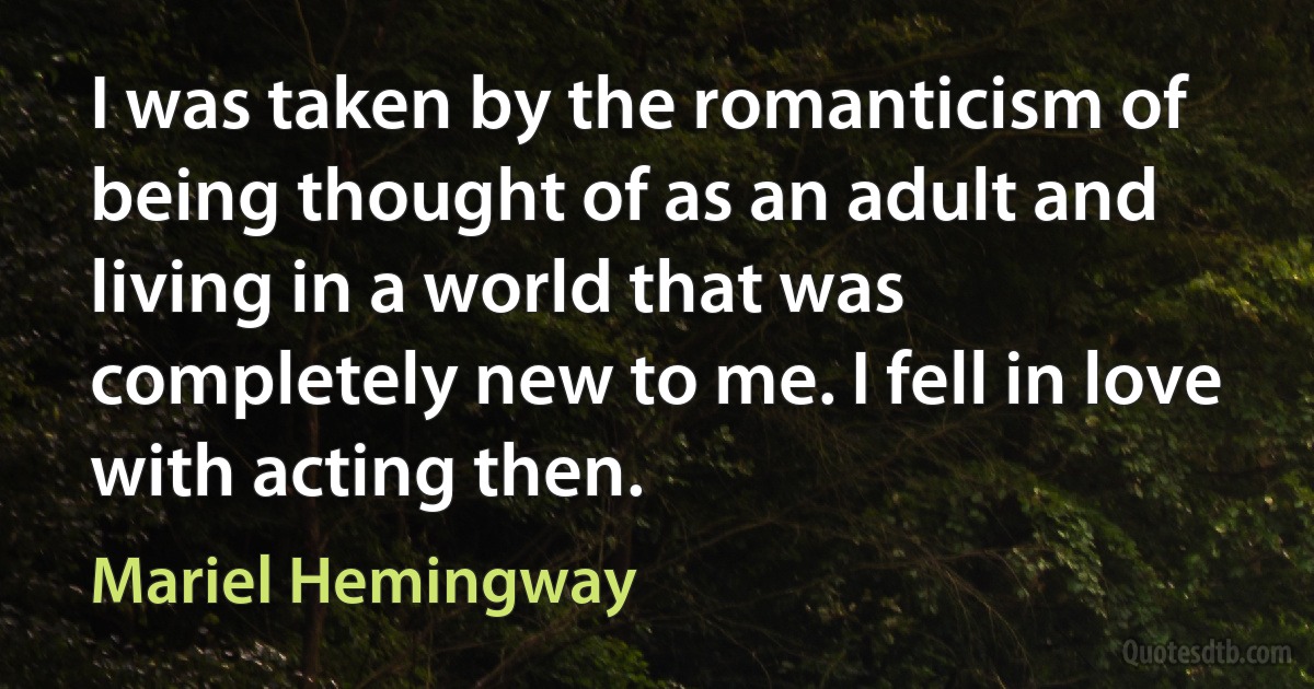 I was taken by the romanticism of being thought of as an adult and living in a world that was completely new to me. I fell in love with acting then. (Mariel Hemingway)