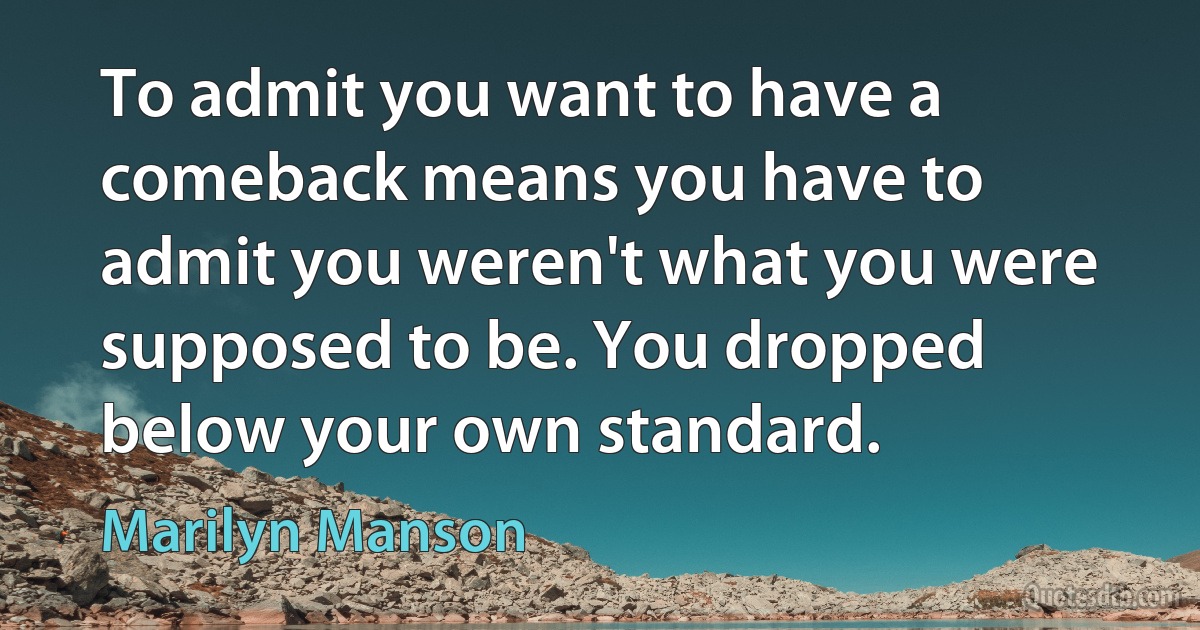 To admit you want to have a comeback means you have to admit you weren't what you were supposed to be. You dropped below your own standard. (Marilyn Manson)