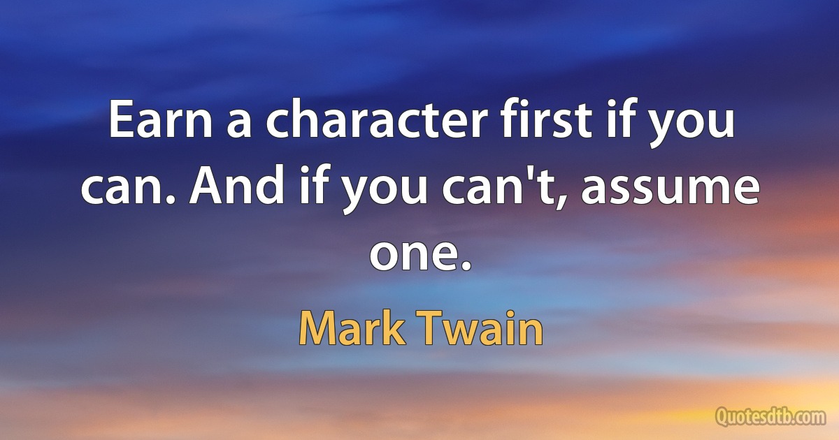 Earn a character first if you can. And if you can't, assume one. (Mark Twain)