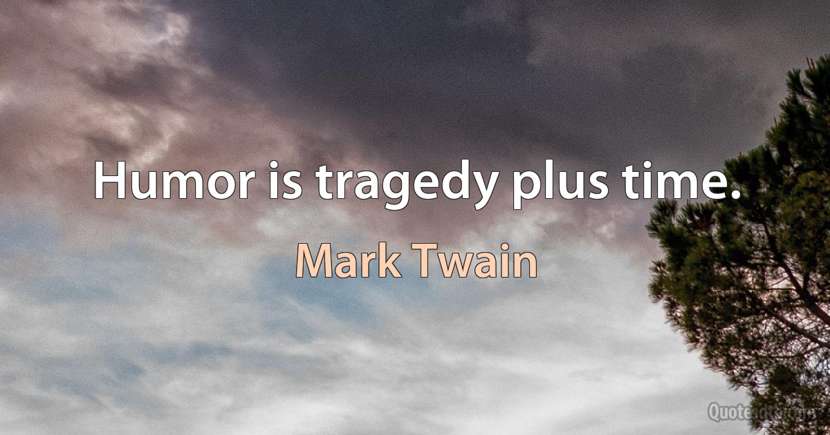 Humor is tragedy plus time. (Mark Twain)