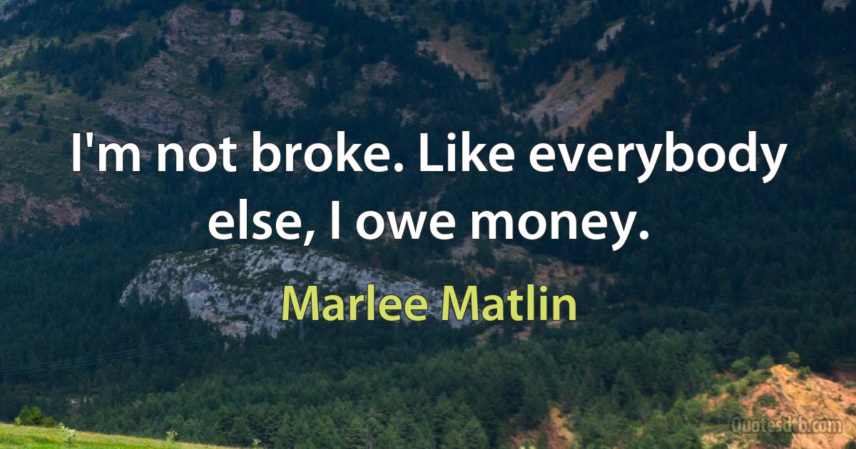 I'm not broke. Like everybody else, I owe money. (Marlee Matlin)