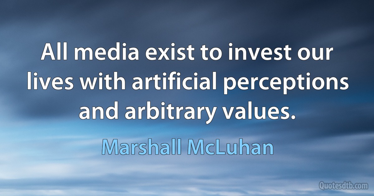 All media exist to invest our lives with artificial perceptions and arbitrary values. (Marshall McLuhan)