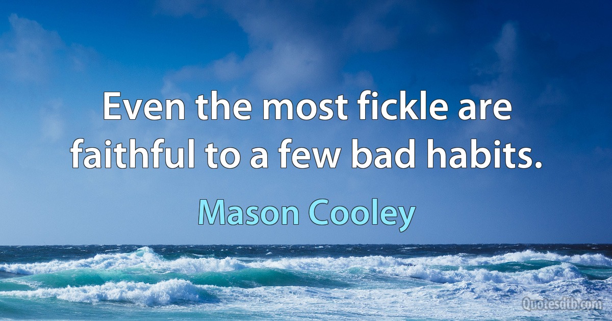 Even the most fickle are faithful to a few bad habits. (Mason Cooley)