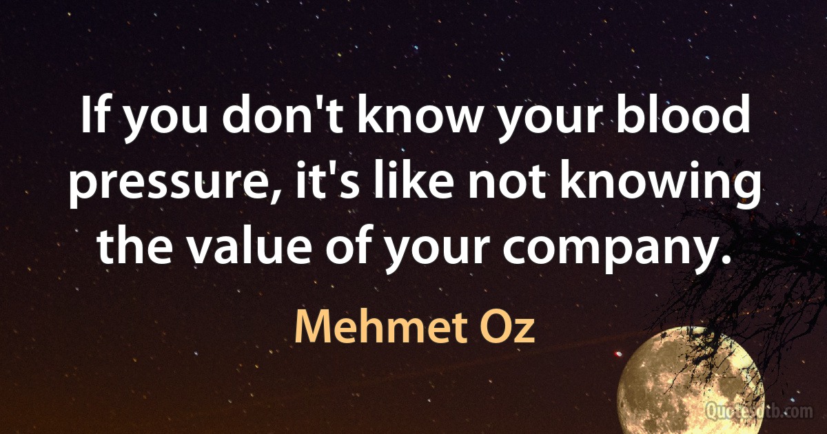 If you don't know your blood pressure, it's like not knowing the value of your company. (Mehmet Oz)