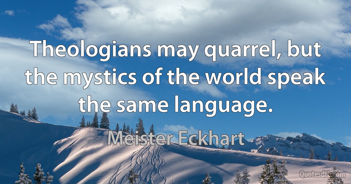 Theologians may quarrel, but the mystics of the world speak the same language. (Meister Eckhart)