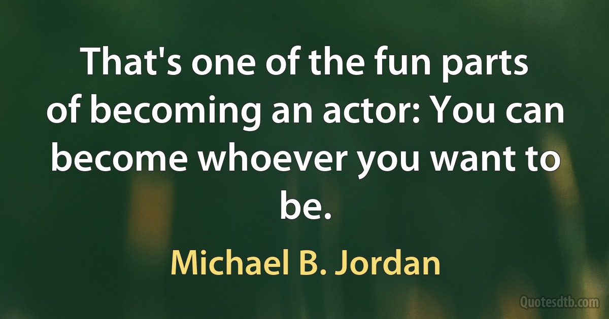 That's one of the fun parts of becoming an actor: You can become whoever you want to be. (Michael B. Jordan)