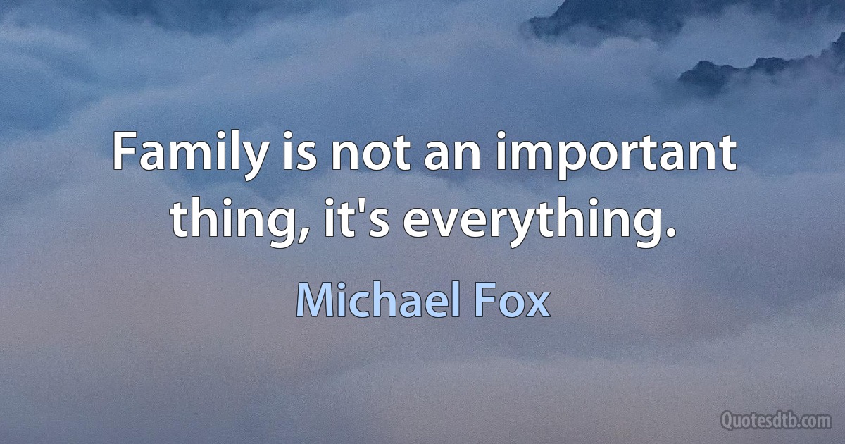 Family is not an important thing, it's everything. (Michael Fox)