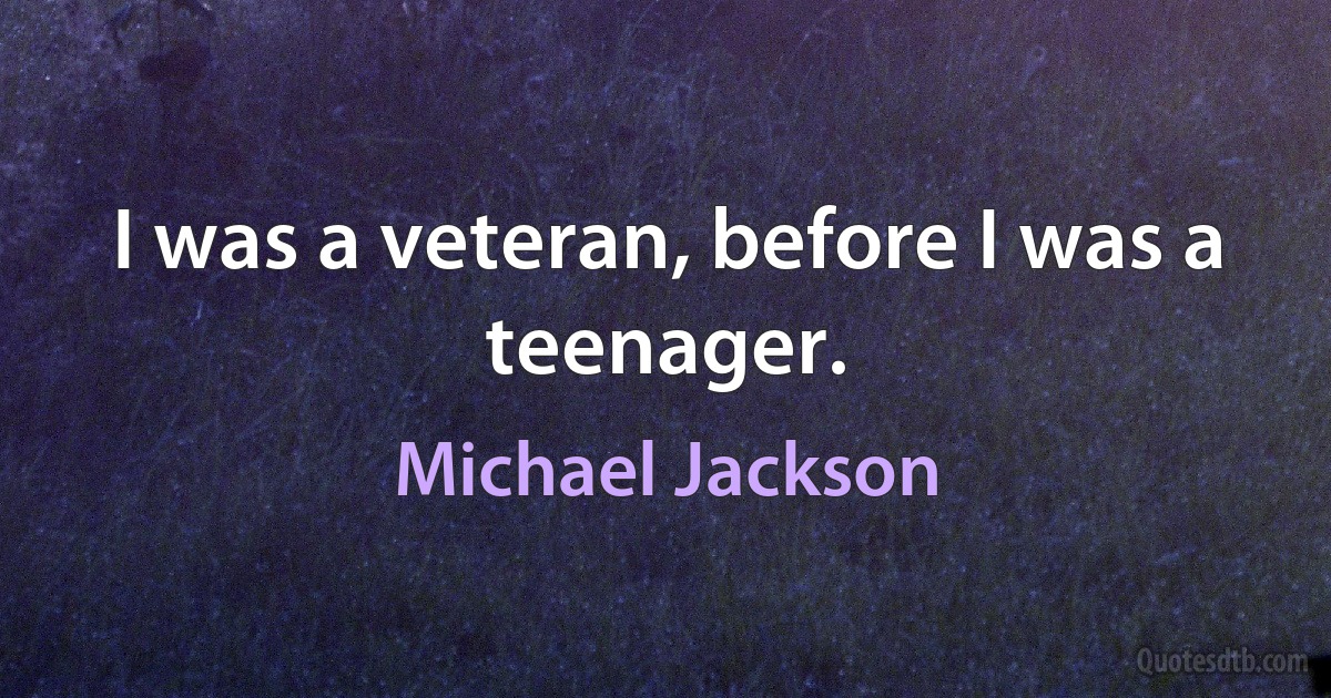 I was a veteran, before I was a teenager. (Michael Jackson)