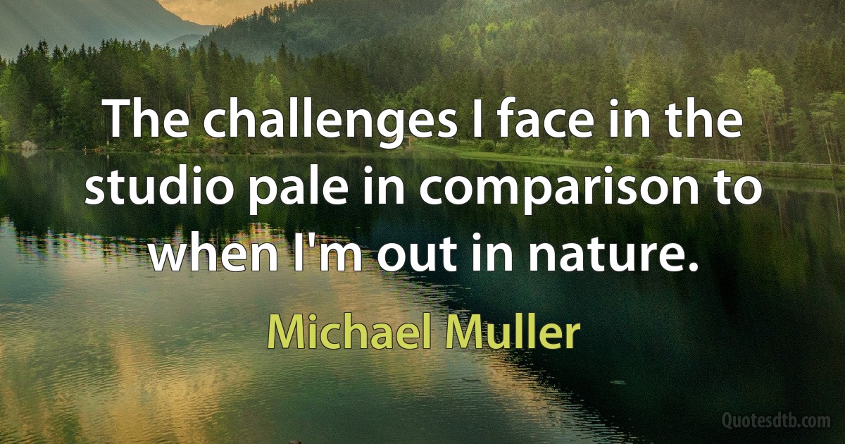 The challenges I face in the studio pale in comparison to when I'm out in nature. (Michael Muller)