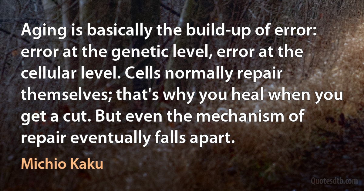 Aging is basically the build-up of error: error at the genetic level, error at the cellular level. Cells normally repair themselves; that's why you heal when you get a cut. But even the mechanism of repair eventually falls apart. (Michio Kaku)