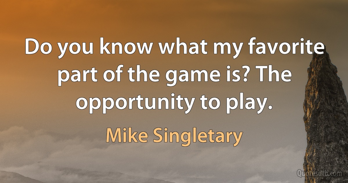 Do you know what my favorite part of the game is? The opportunity to play. (Mike Singletary)