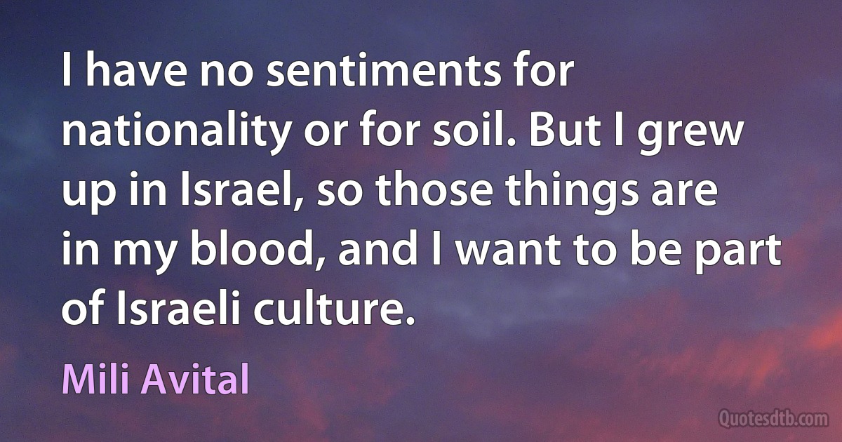 I have no sentiments for nationality or for soil. But I grew up in Israel, so those things are in my blood, and I want to be part of Israeli culture. (Mili Avital)