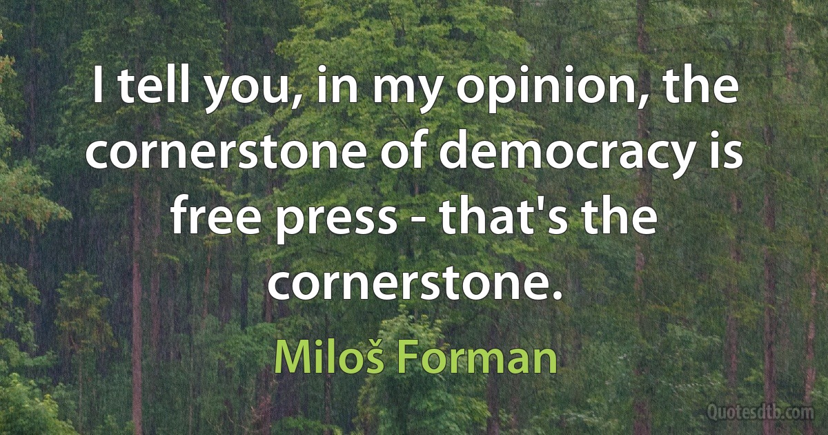 I tell you, in my opinion, the cornerstone of democracy is free press - that's the cornerstone. (Miloš Forman)