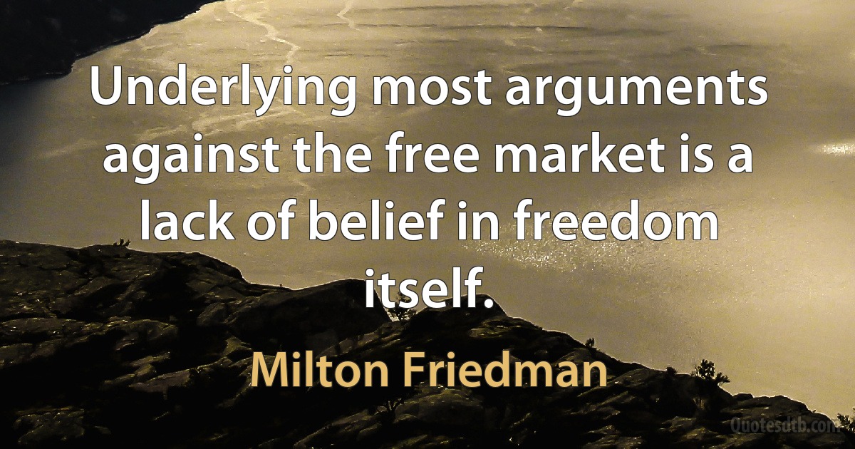 Underlying most arguments against the free market is a lack of belief in freedom itself. (Milton Friedman)