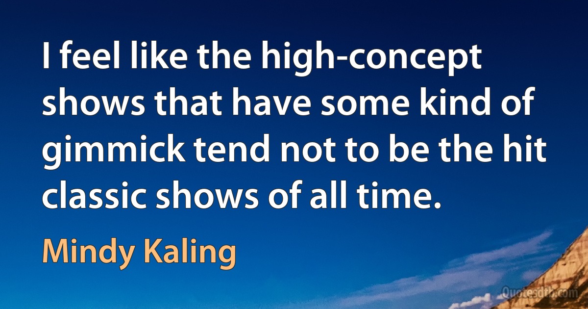 I feel like the high-concept shows that have some kind of gimmick tend not to be the hit classic shows of all time. (Mindy Kaling)