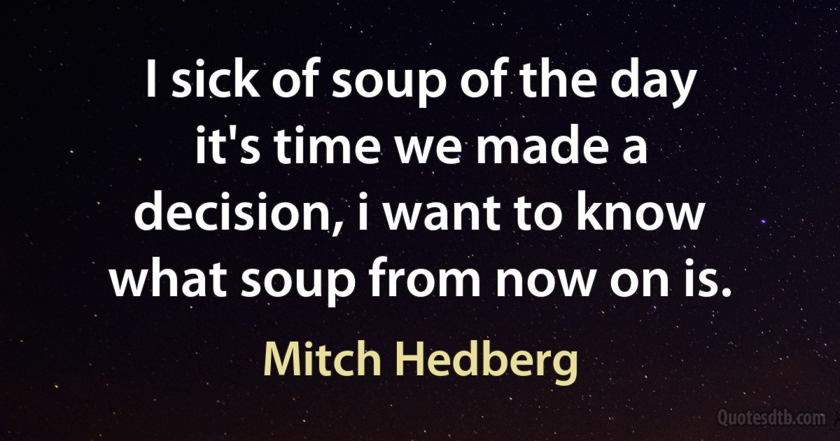 I sick of soup of the day it's time we made a decision, i want to know what soup from now on is. (Mitch Hedberg)