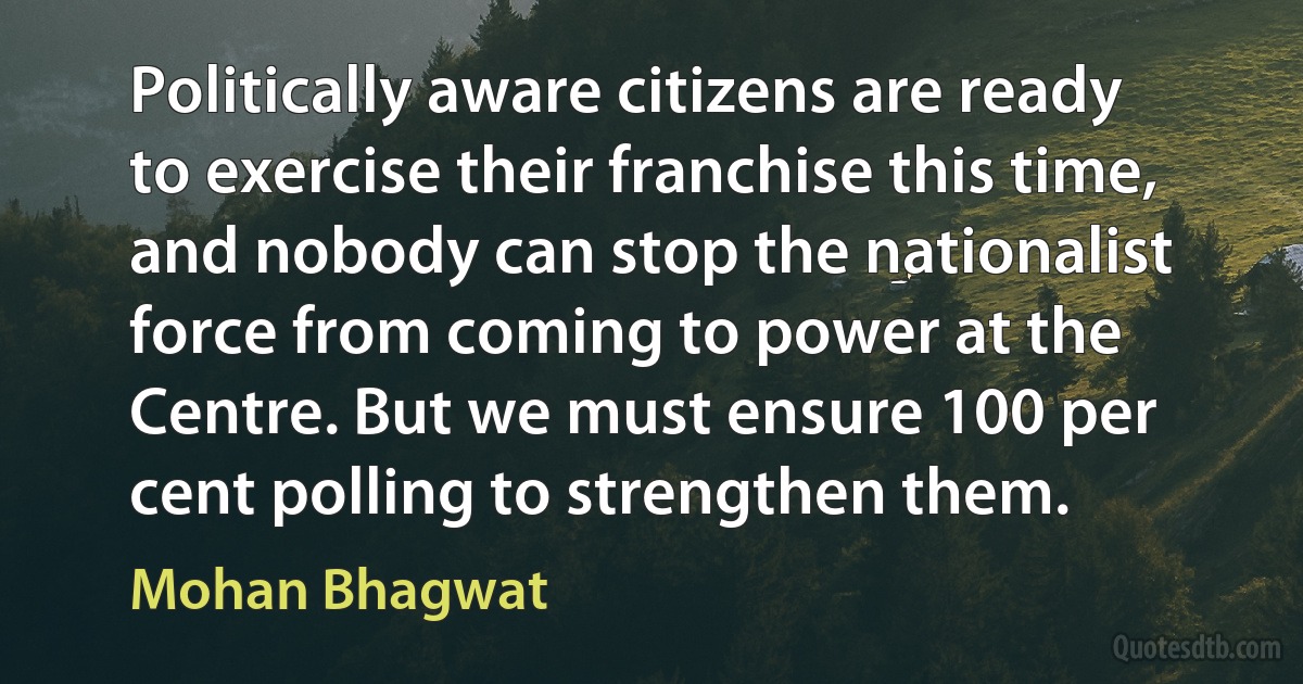 Politically aware citizens are ready to exercise their franchise this time, and nobody can stop the nationalist force from coming to power at the Centre. But we must ensure 100 per cent polling to strengthen them. (Mohan Bhagwat)