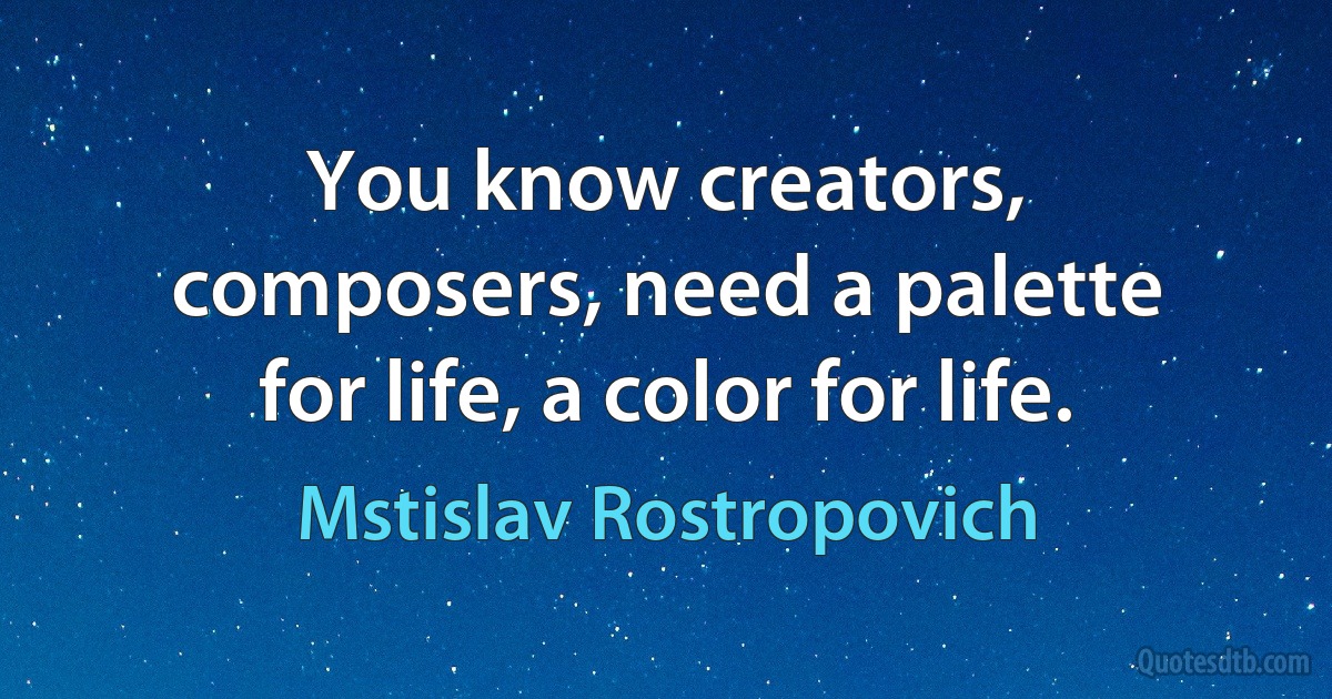 You know creators, composers, need a palette for life, a color for life. (Mstislav Rostropovich)