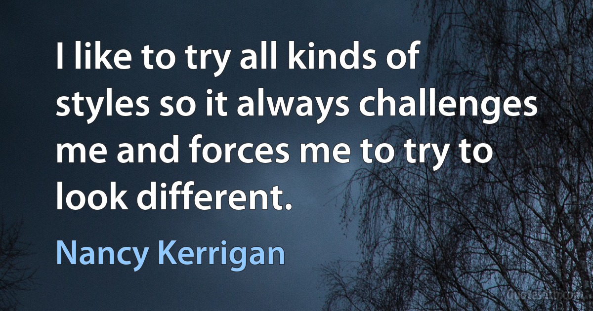 I like to try all kinds of styles so it always challenges me and forces me to try to look different. (Nancy Kerrigan)