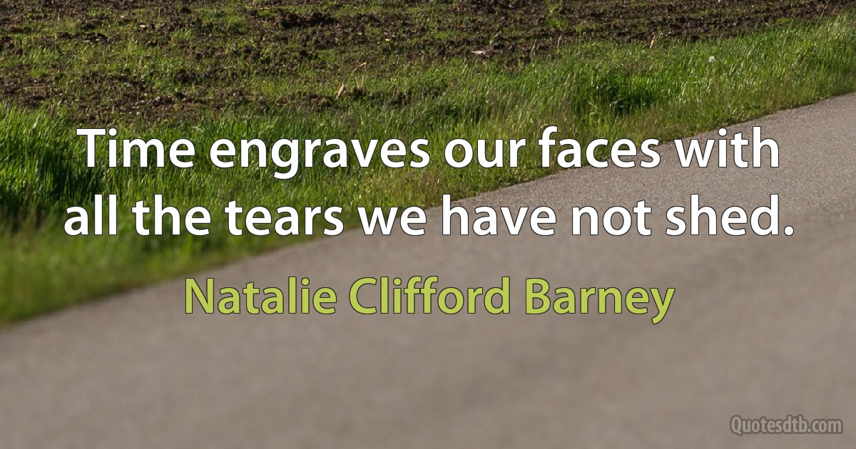 Time engraves our faces with all the tears we have not shed. (Natalie Clifford Barney)