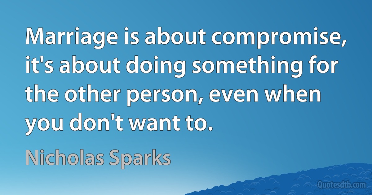 Marriage is about compromise, it's about doing something for the other person, even when you don't want to. (Nicholas Sparks)