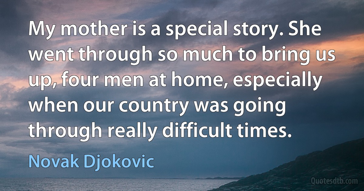 My mother is a special story. She went through so much to bring us up, four men at home, especially when our country was going through really difficult times. (Novak Djokovic)