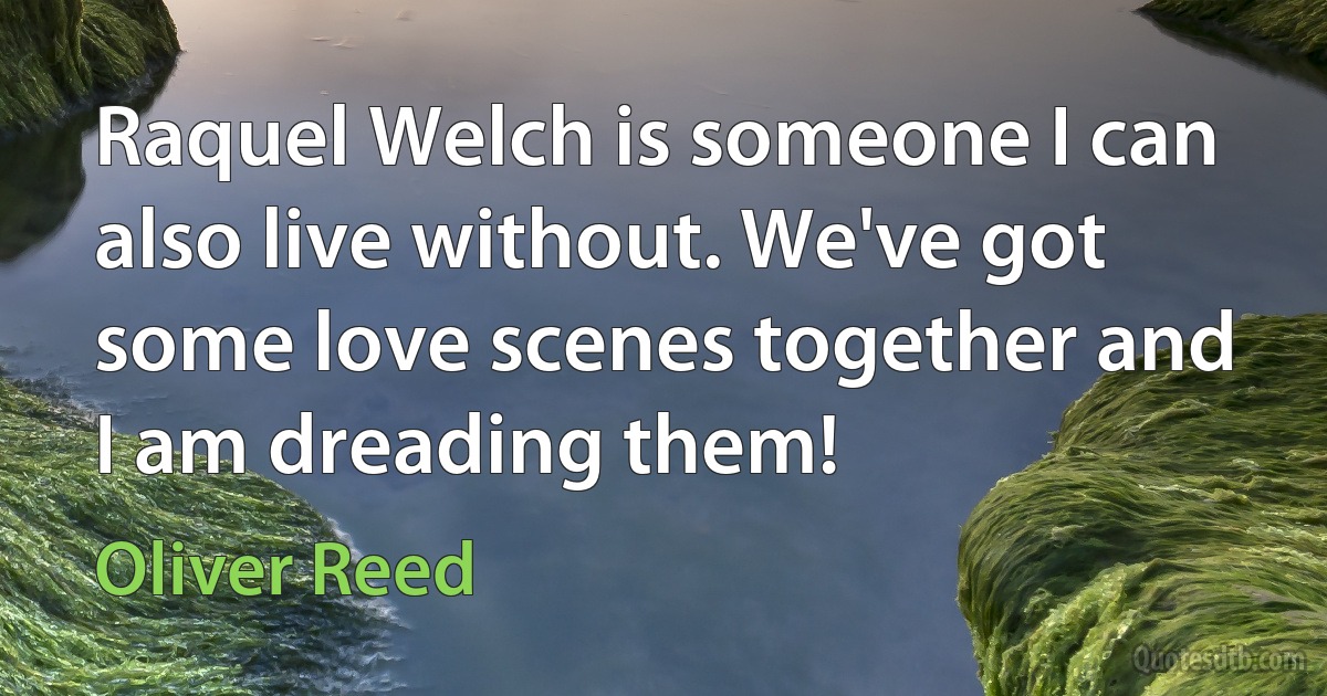 Raquel Welch is someone I can also live without. We've got some love scenes together and I am dreading them! (Oliver Reed)