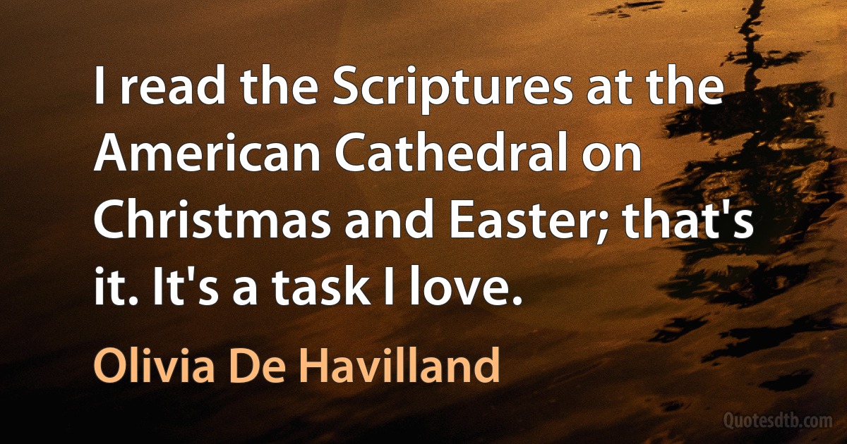 I read the Scriptures at the American Cathedral on Christmas and Easter; that's it. It's a task I love. (Olivia De Havilland)