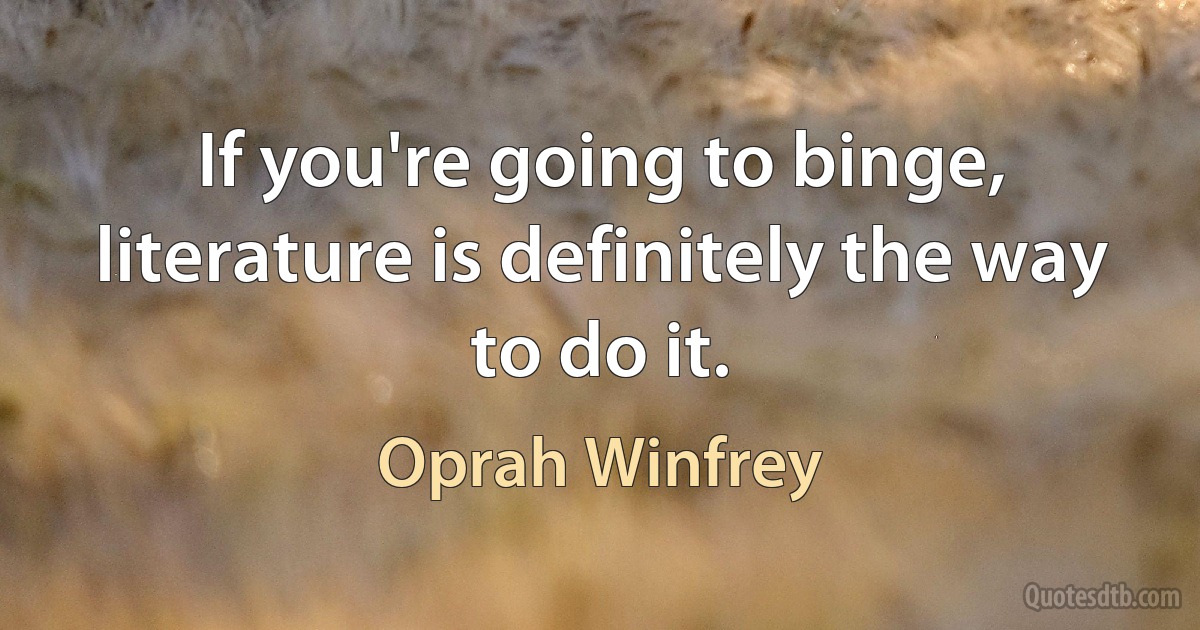 If you're going to binge, literature is definitely the way to do it. (Oprah Winfrey)