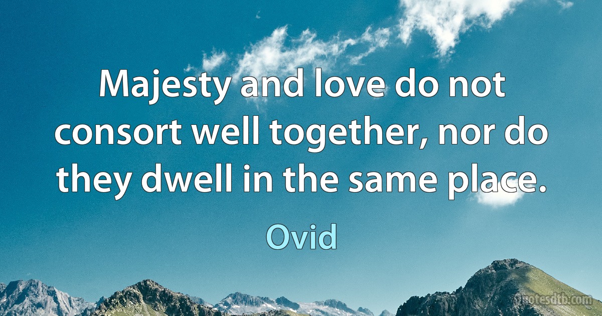 Majesty and love do not consort well together, nor do they dwell in the same place. (Ovid)