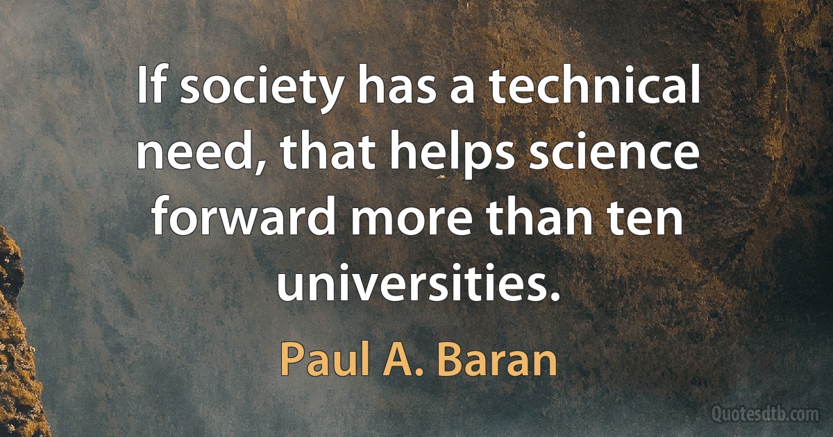 If society has a technical need, that helps science forward more than ten universities. (Paul A. Baran)