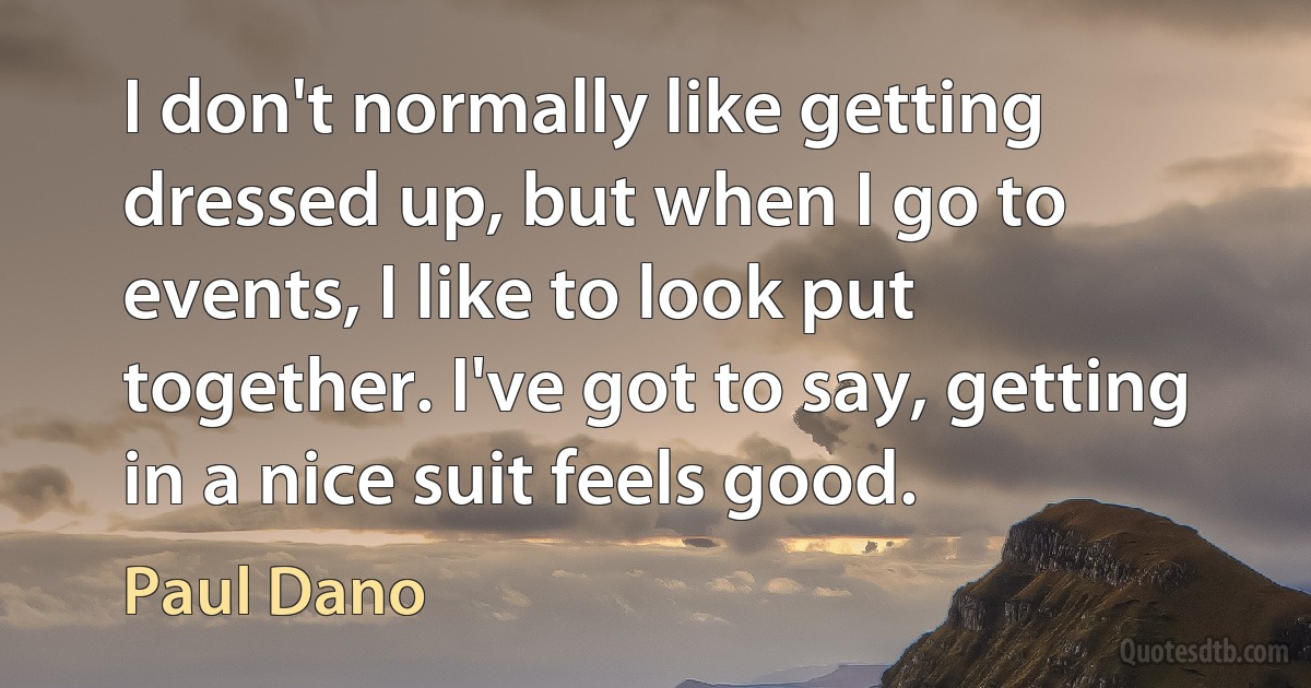 I don't normally like getting dressed up, but when I go to events, I like to look put together. I've got to say, getting in a nice suit feels good. (Paul Dano)