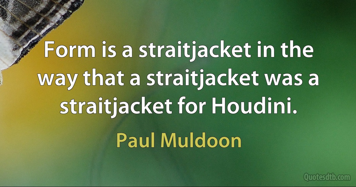 Form is a straitjacket in the way that a straitjacket was a straitjacket for Houdini. (Paul Muldoon)