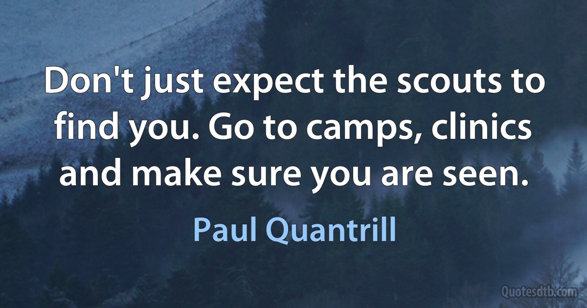 Don't just expect the scouts to find you. Go to camps, clinics and make sure you are seen. (Paul Quantrill)