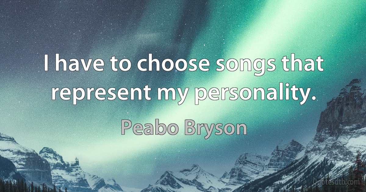 I have to choose songs that represent my personality. (Peabo Bryson)