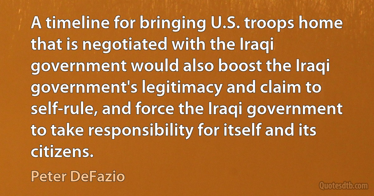 A timeline for bringing U.S. troops home that is negotiated with the Iraqi government would also boost the Iraqi government's legitimacy and claim to self-rule, and force the Iraqi government to take responsibility for itself and its citizens. (Peter DeFazio)