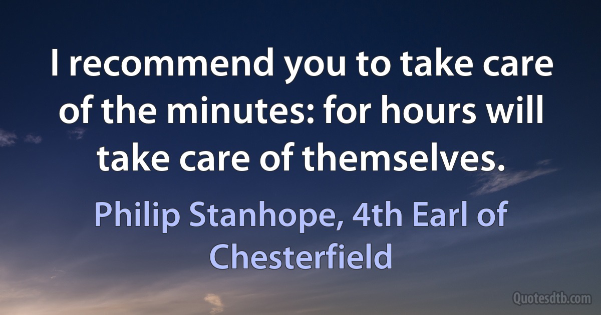 I recommend you to take care of the minutes: for hours will take care of themselves. (Philip Stanhope, 4th Earl of Chesterfield)