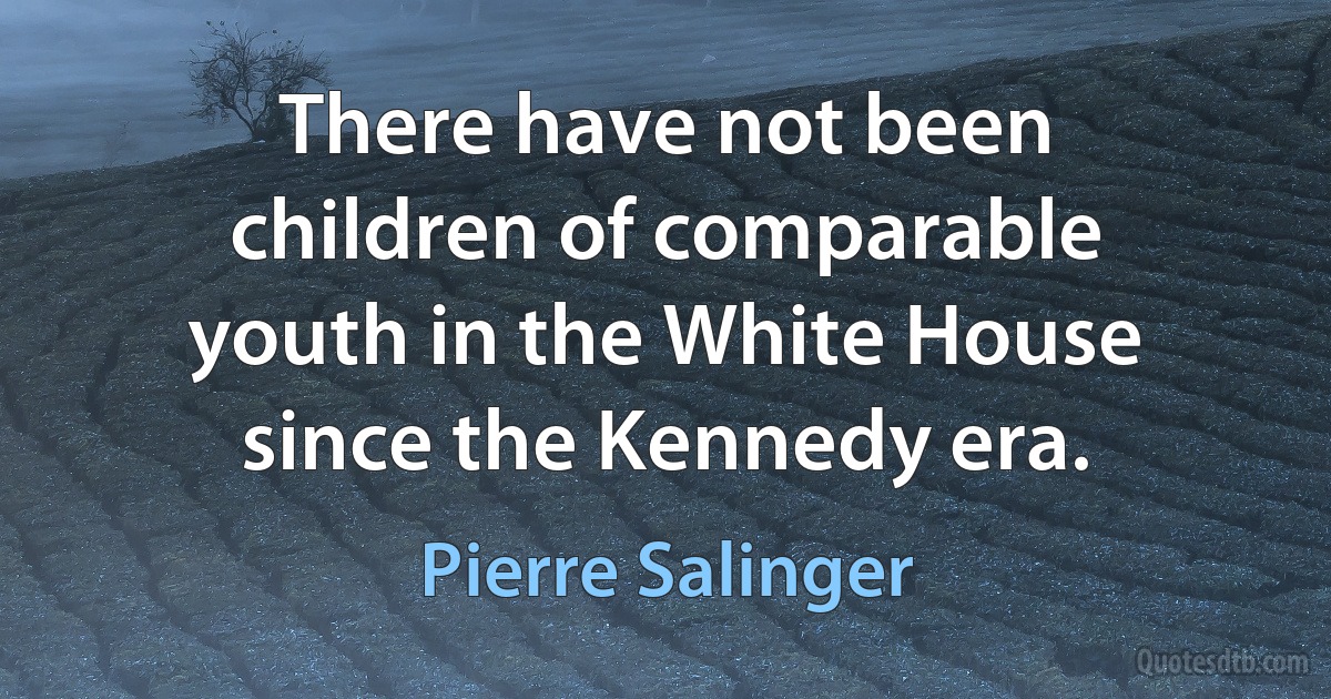 There have not been children of comparable youth in the White House since the Kennedy era. (Pierre Salinger)