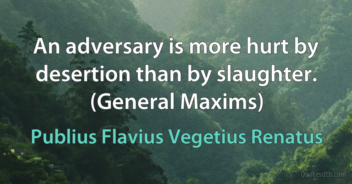 An adversary is more hurt by desertion than by slaughter. (General Maxims) (Publius Flavius Vegetius Renatus)