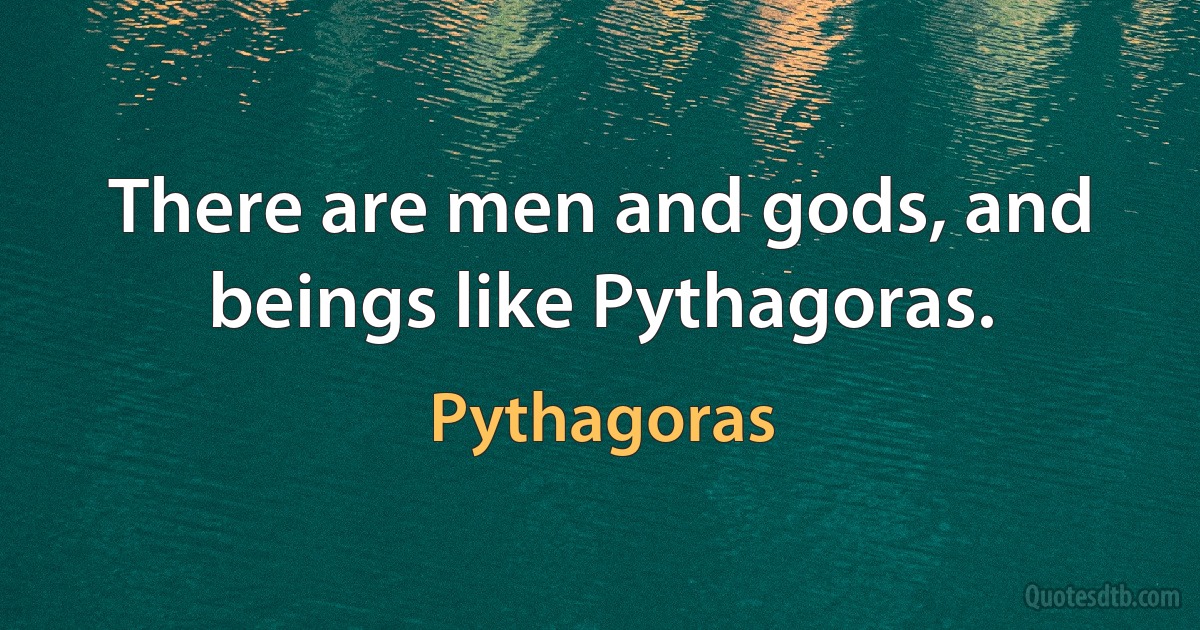 There are men and gods, and beings like Pythagoras. (Pythagoras)