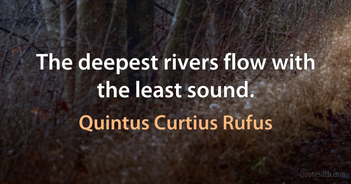 The deepest rivers flow with the least sound. (Quintus Curtius Rufus)