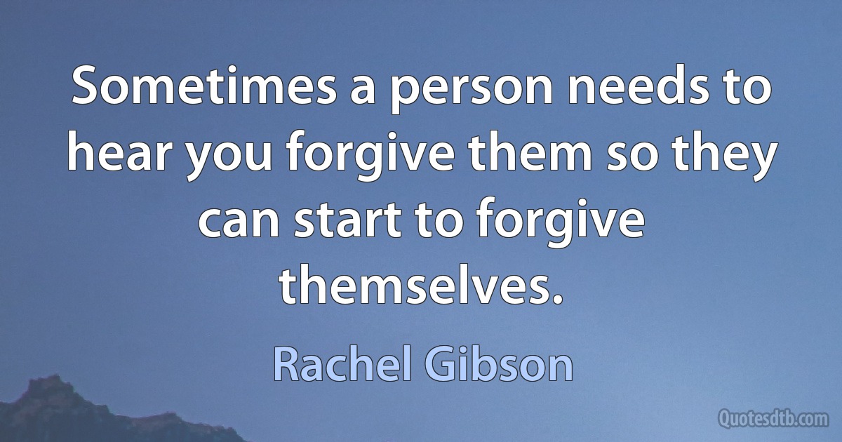 Sometimes a person needs to hear you forgive them so they can start to forgive themselves. (Rachel Gibson)