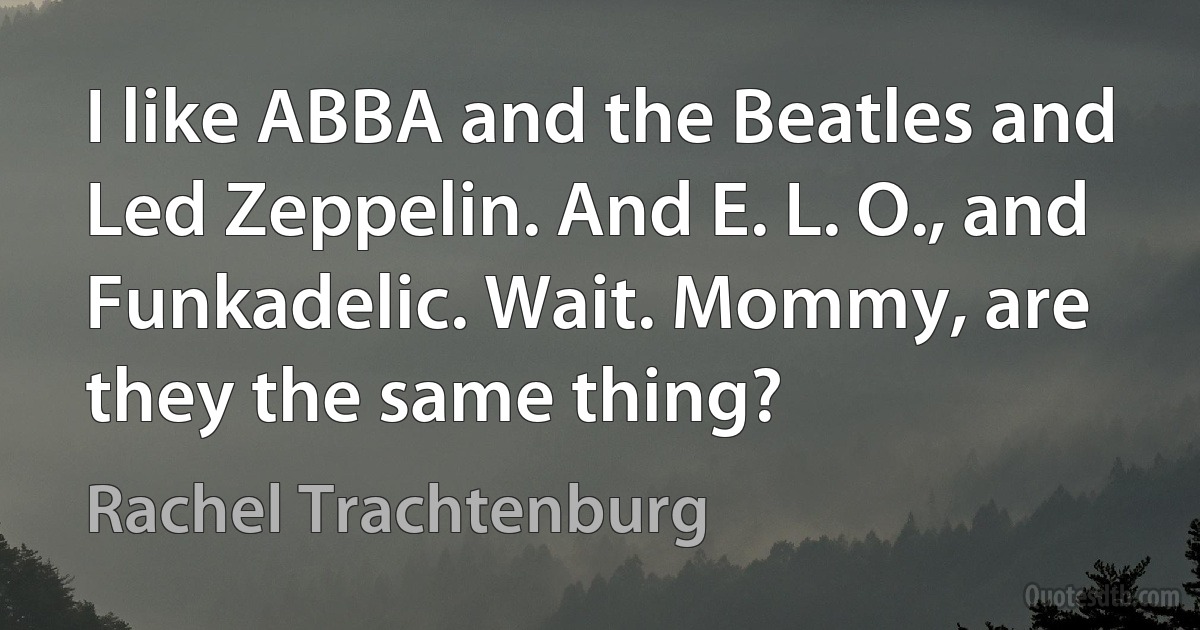 I like ABBA and the Beatles and Led Zeppelin. And E. L. O., and Funkadelic. Wait. Mommy, are they the same thing? (Rachel Trachtenburg)