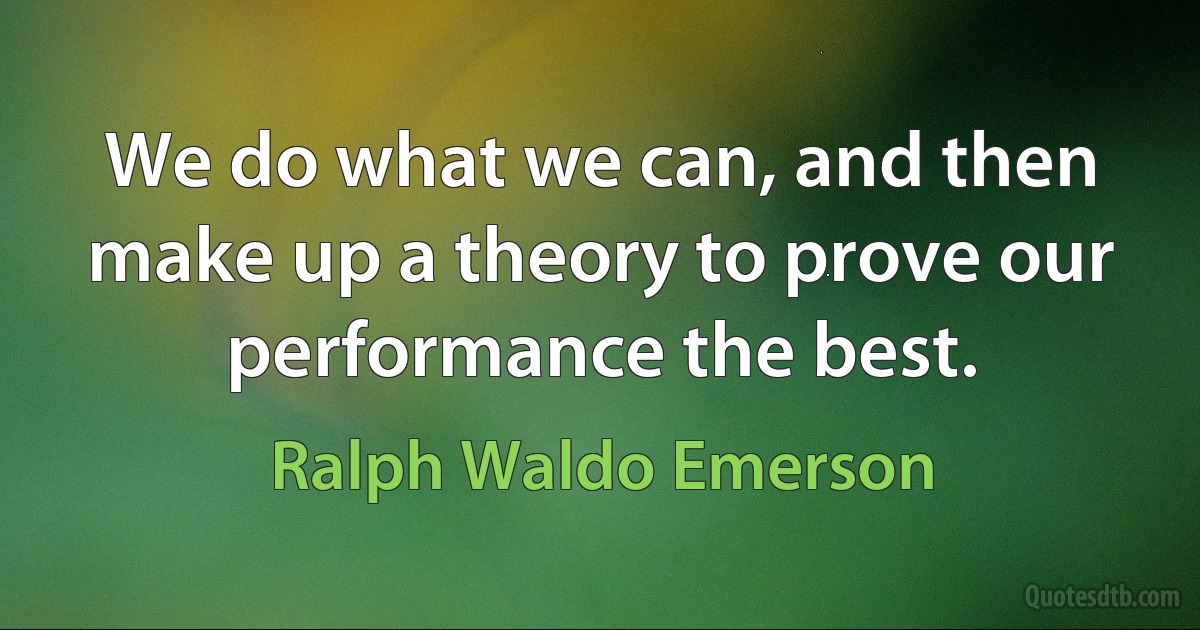 We do what we can, and then make up a theory to prove our performance the best. (Ralph Waldo Emerson)