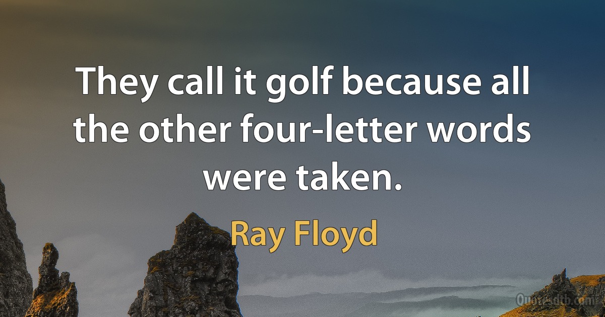 They call it golf because all the other four-letter words were taken. (Ray Floyd)