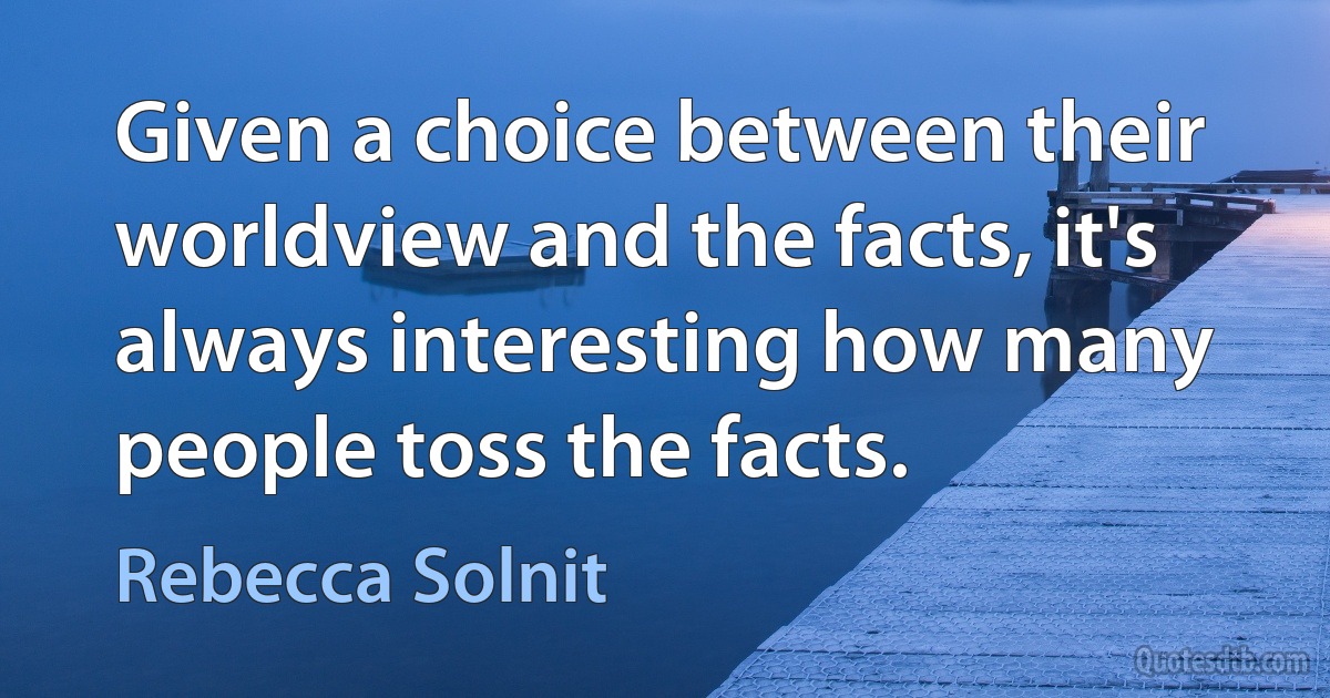 Given a choice between their worldview and the facts, it's always interesting how many people toss the facts. (Rebecca Solnit)