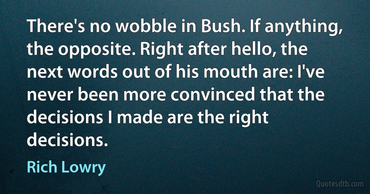 There's no wobble in Bush. If anything, the opposite. Right after hello, the next words out of his mouth are: I've never been more convinced that the decisions I made are the right decisions. (Rich Lowry)